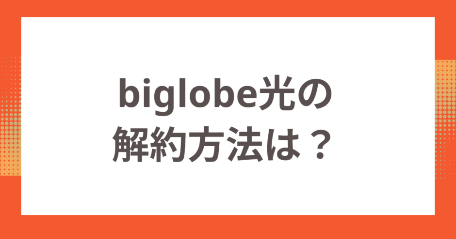 biglobe光の解約方法は？解約金や注意点についても解説！